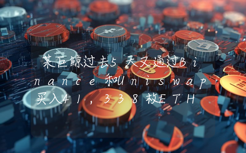 某巨鲸过去5天又通过Binance和Uniswap买入41,338枚ETH