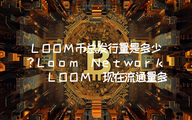 LOOM币总发行量是多少？Loom Network (LOOM)现在流通量多少？