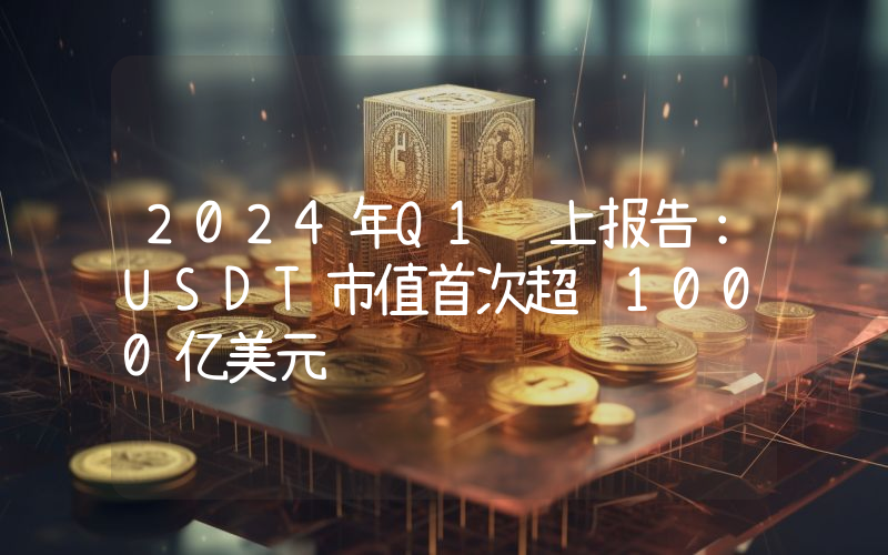 2024年Q1链上报告:USDT市值首次超过1000亿美元