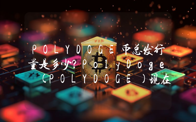 POLYDOGE币总发行量是多少？PolyDoge (POLYDOGE)现在流通量多少？