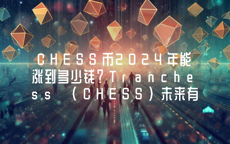 CHESS币2024年能涨到多少钱？Tranchess (CHESS)未来有投资价值吗？
