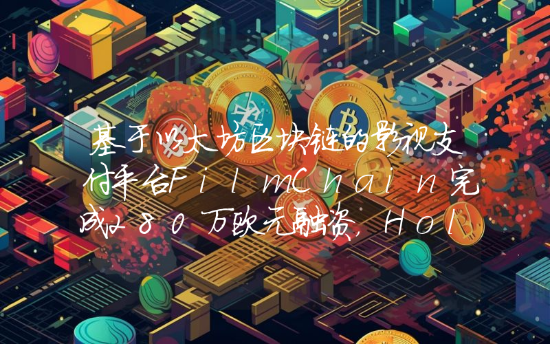 基于以太坊区块链的影视支付平台FilmChain完成280万欧元融资,Holt InterXion领投
