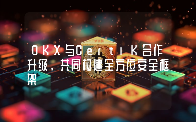 OKX与CertiK合作升级,共同构建全方位安全框架