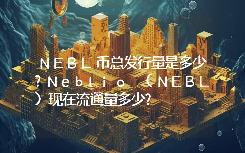 NEBL币总发行量是多少？Neblio (NEBL)现在流通量多少？