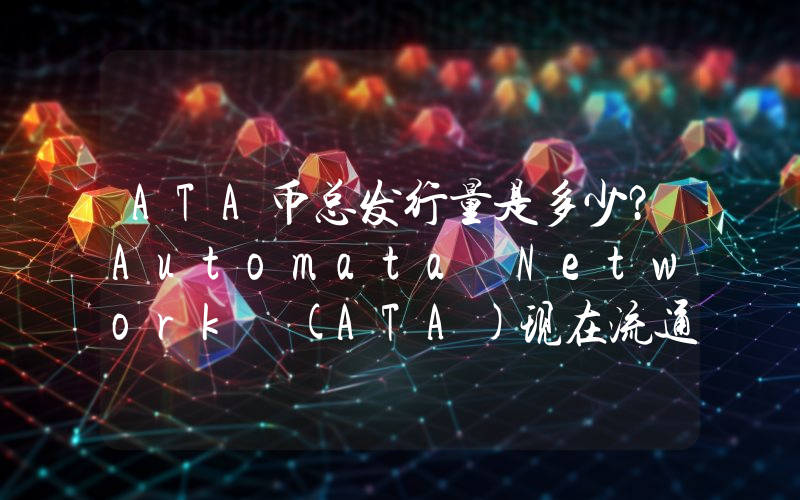 ATA币总发行量是多少？Automata Network (ATA)现在流通量多少？