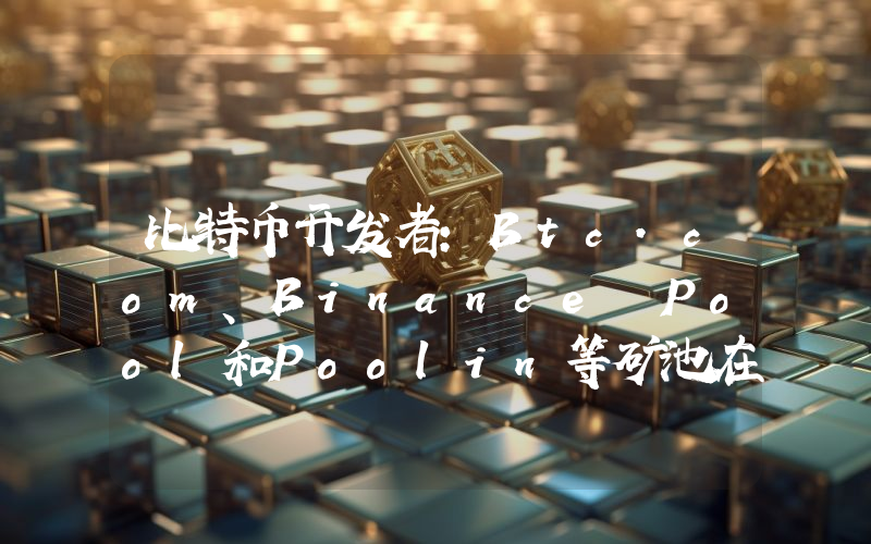比特币开发者:Btc.com、Binance Pool和Poolin等矿池在挖矿模板和自定义交易排序方面与Antpool相同