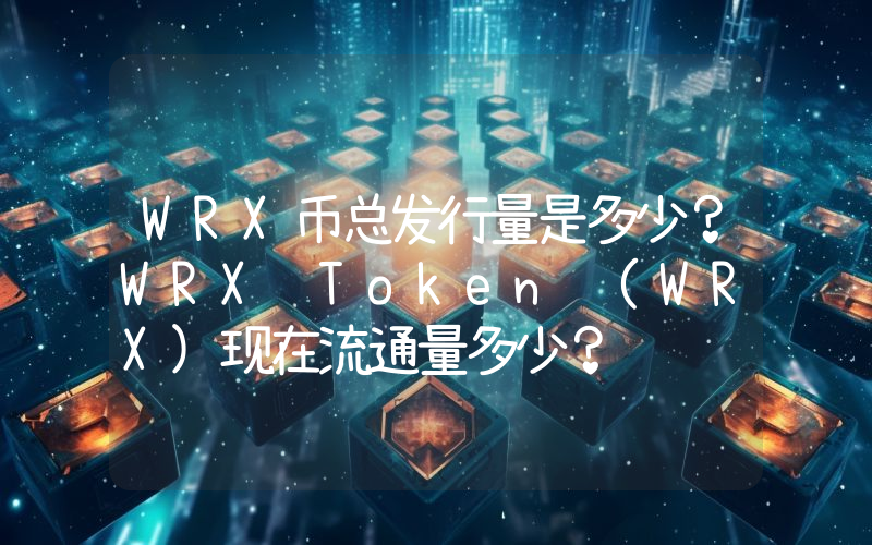 WRX币总发行量是多少？WRX Token (WRX)现在流通量多少？