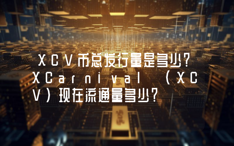 XCV币总发行量是多少？XCarnival (XCV)现在流通量多少？