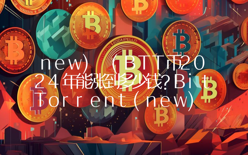 new) (BTT币2024年能涨到多少钱？BitTorrent(new) (BTT)未来有投资价值吗？