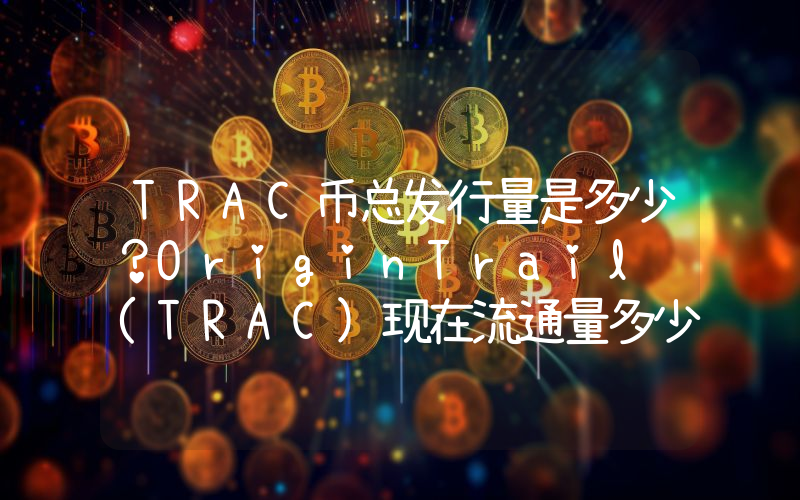 TRAC币总发行量是多少？OriginTrail (TRAC)现在流通量多少？