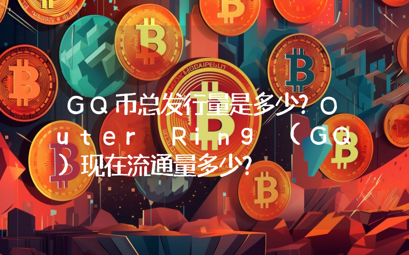 GQ币总发行量是多少？Outer Ring (GQ)现在流通量多少？