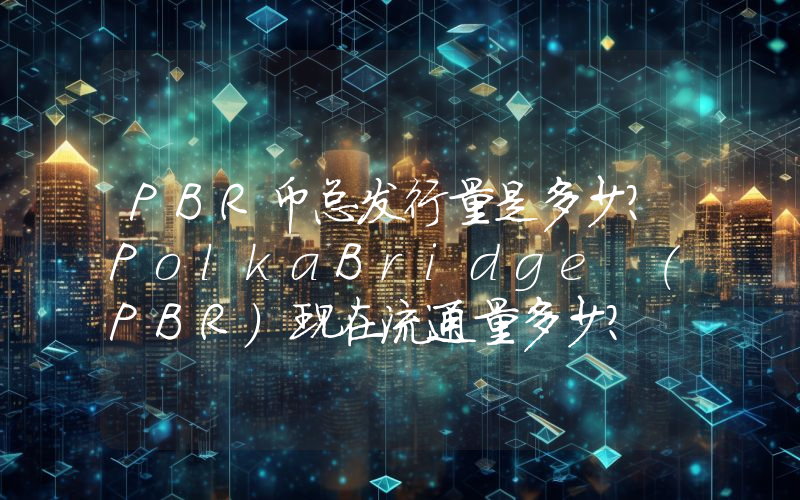 PBR币总发行量是多少？PolkaBridge (PBR)现在流通量多少？
