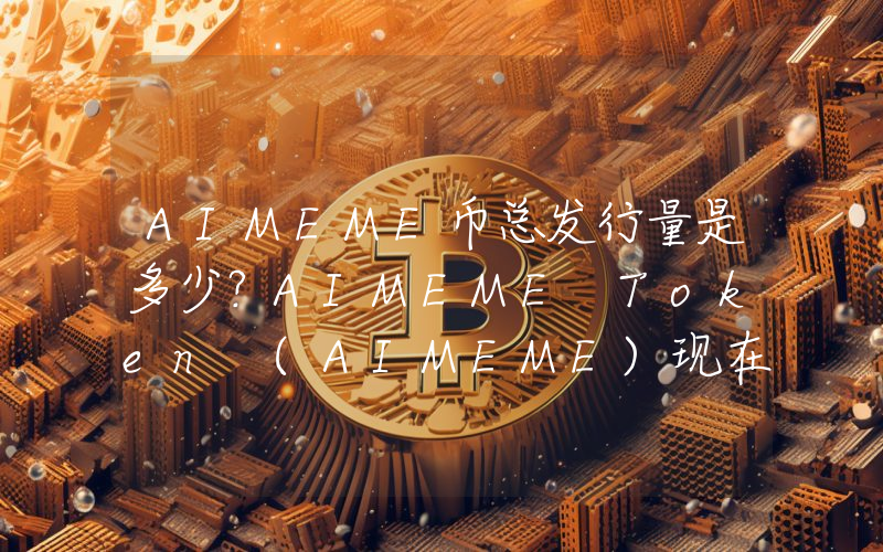 AIMEME币总发行量是多少？AIMEME Token (AIMEME)现在流通量多少？