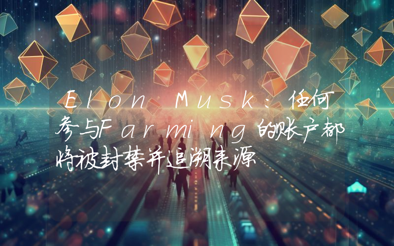 Elon Musk:任何参与Farming的账户都将被封禁并追溯来源