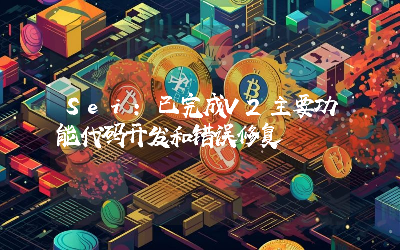 Sei:已完成V2主要功能代码开发和错误修复