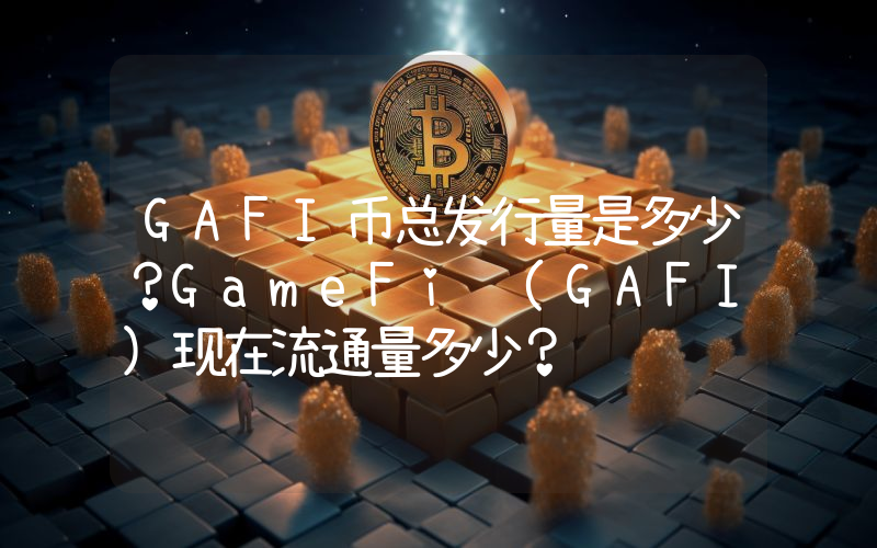 GAFI币总发行量是多少？GameFi (GAFI)现在流通量多少？