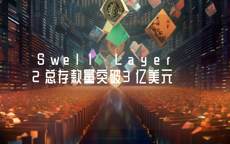 Swell Layer 2总存款量突破3亿美元