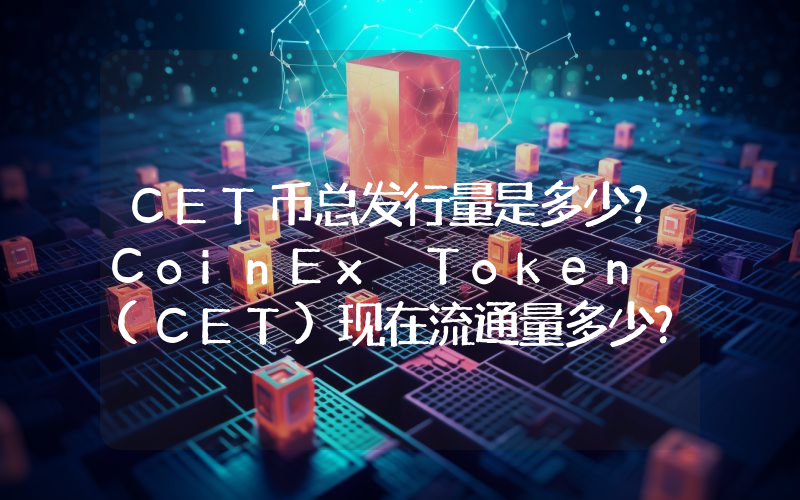 CET币总发行量是多少？CoinEx Token (CET)现在流通量多少？