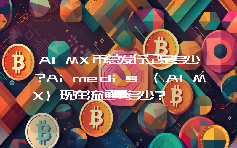 AIMX币总发行量是多少？Aimedis (AIMX)现在流通量多少？