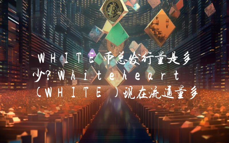 WHITE币总发行量是多少？Whiteheart (WHITE)现在流通量多少？