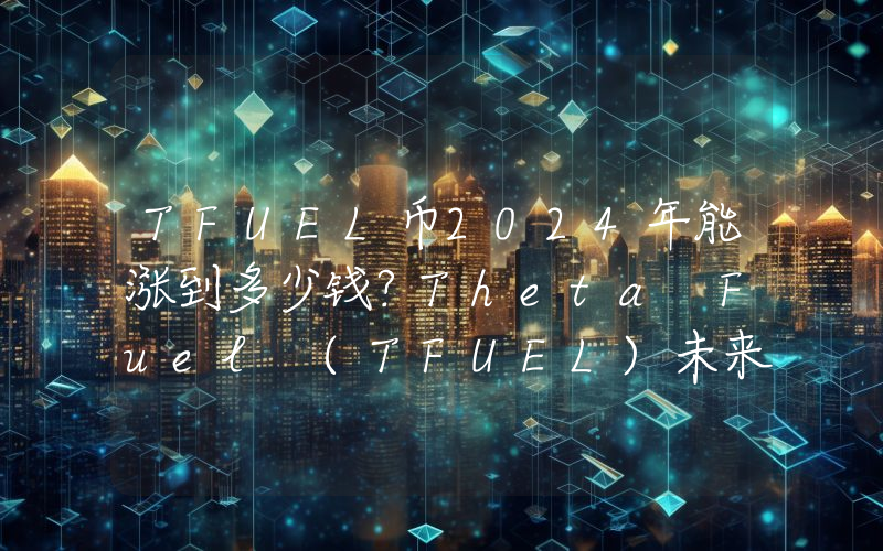 TFUEL币2024年能涨到多少钱？Theta Fuel (TFUEL)未来有投资价值吗？