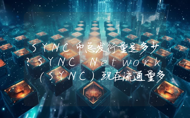 SYNC币总发行量是多少？SYNC Network (SYNC)现在流通量多少？