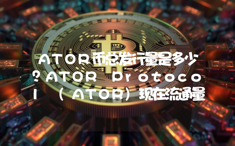 ATOR币总发行量是多少？ATOR Protocol (ATOR)现在流通量多少？
