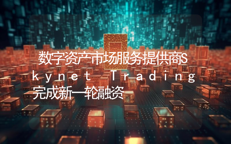 数字资产市场服务提供商Skynet Trading完成新一轮融资