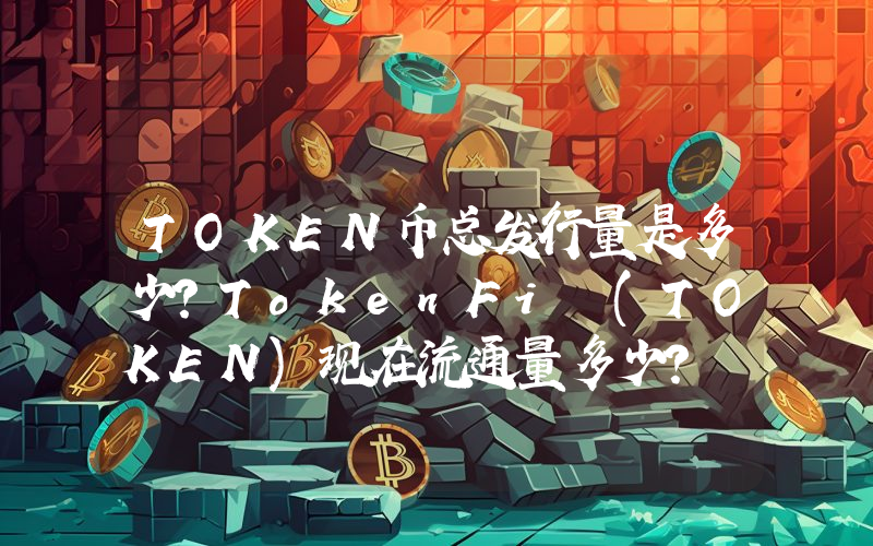 TOKEN币总发行量是多少？TokenFi (TOKEN)现在流通量多少？