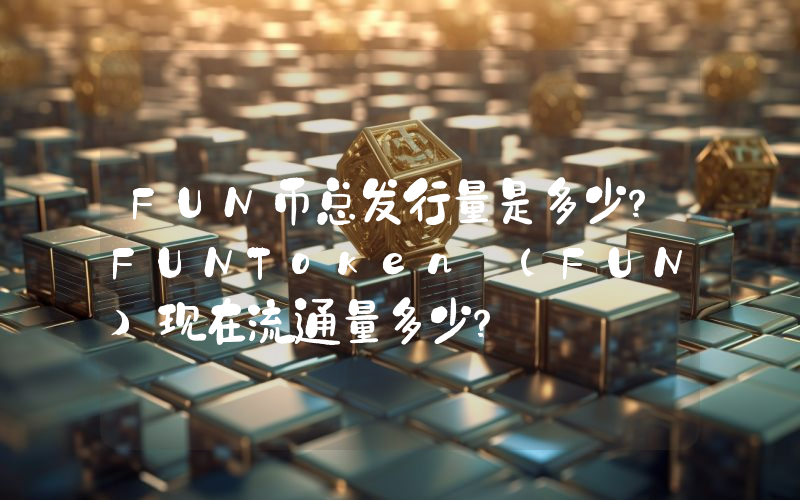 FUN币总发行量是多少？FUNToken (FUN)现在流通量多少？