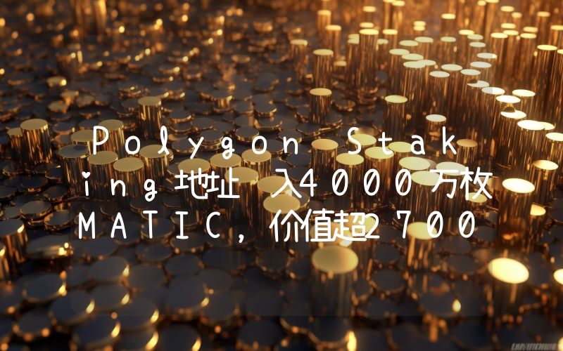 Polygon Staking地址转入4000万枚MATIC,价值超2700万美元