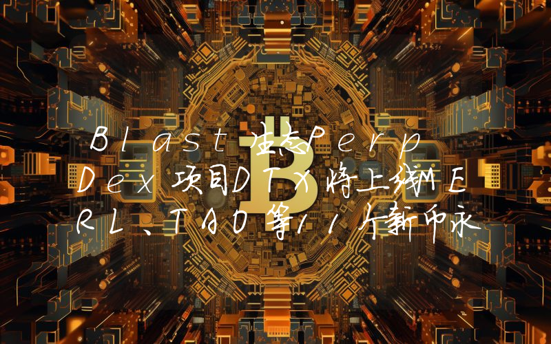 Blast生态Perp Dex项目DTX将上线MERL、TAO等11个新币永续合约交易