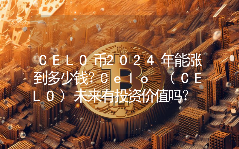 CELO币2024年能涨到多少钱？Celo (CELO)未来有投资价值吗？