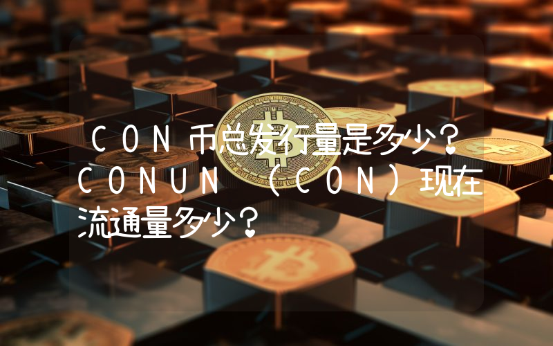 CON币总发行量是多少？CONUN (CON)现在流通量多少？