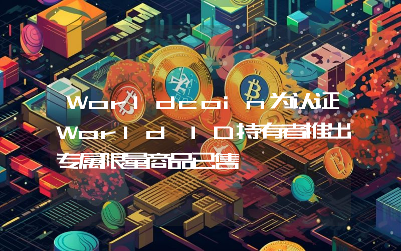 Worldcoin为认证World ID持有者推出专属限量商品已售罄