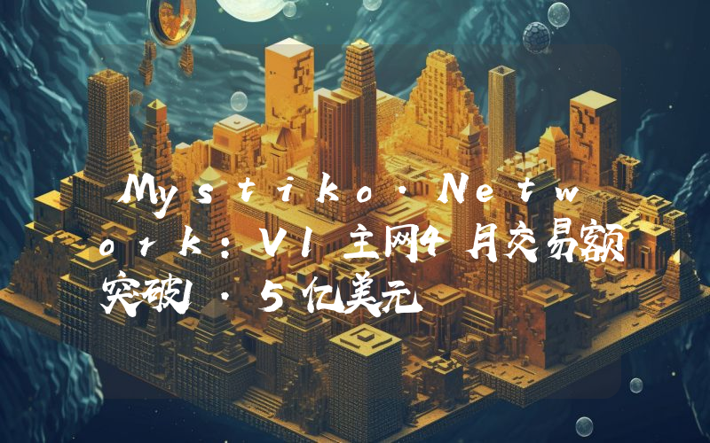 Mystiko.Network:V1主网4月交易额突破1.5亿美元