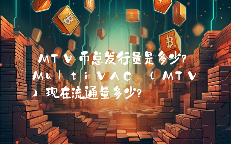 MTV币总发行量是多少？MultiVAC (MTV)现在流通量多少？