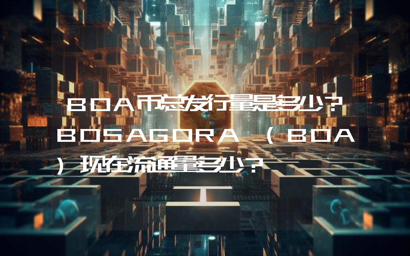BOA币总发行量是多少？BOSAGORA (BOA)现在流通量多少？