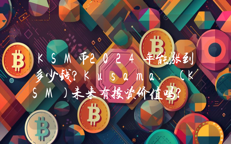 KSM币2024年能涨到多少钱？Kusama (KSM)未来有投资价值吗？