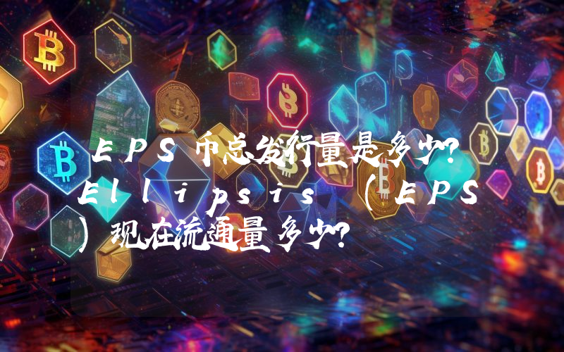 EPS币总发行量是多少？Ellipsis (EPS)现在流通量多少？