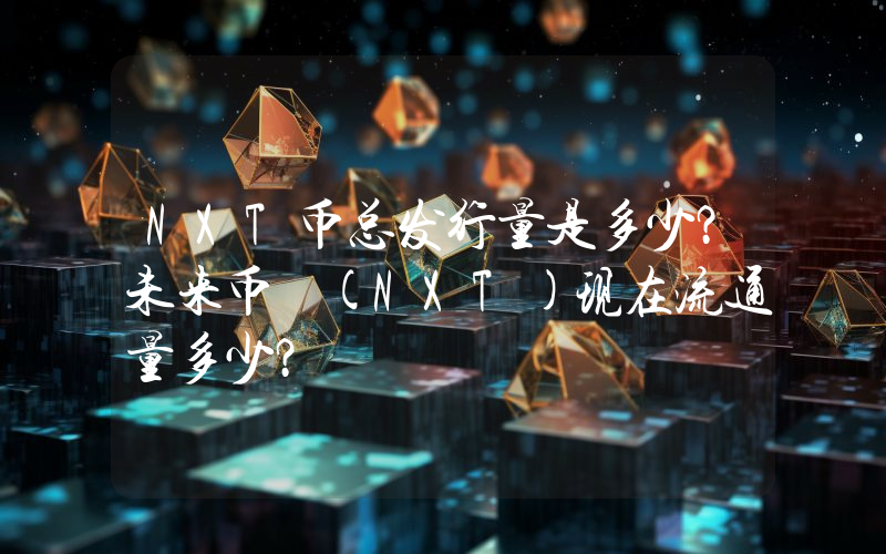 NXT币总发行量是多少？未来币 (NXT)现在流通量多少？