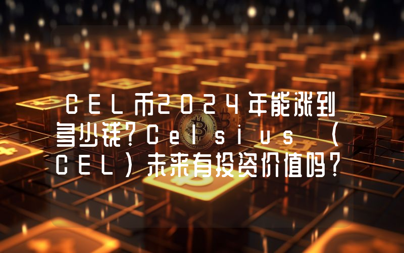 CEL币2024年能涨到多少钱？Celsius (CEL)未来有投资价值吗？