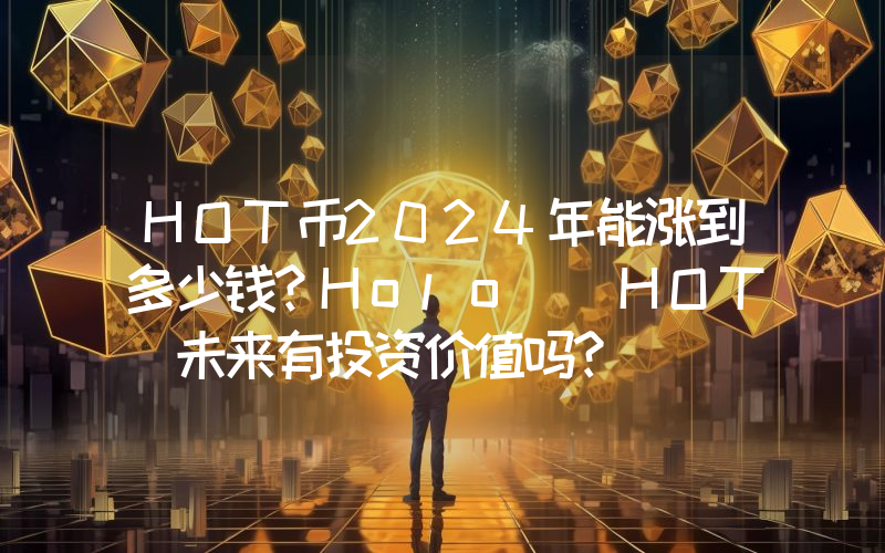 HOT币2024年能涨到多少钱？Holo (HOT)未来有投资价值吗？