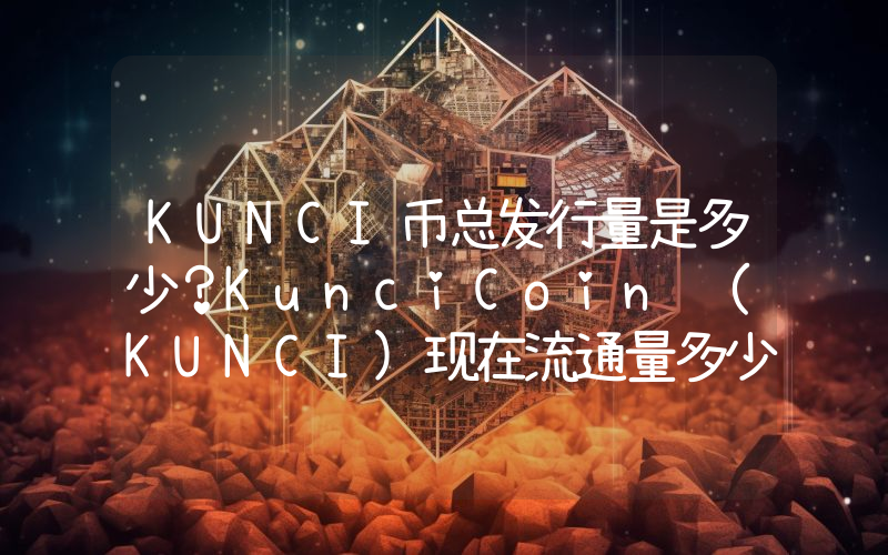 KUNCI币总发行量是多少？KunciCoin (KUNCI)现在流通量多少？