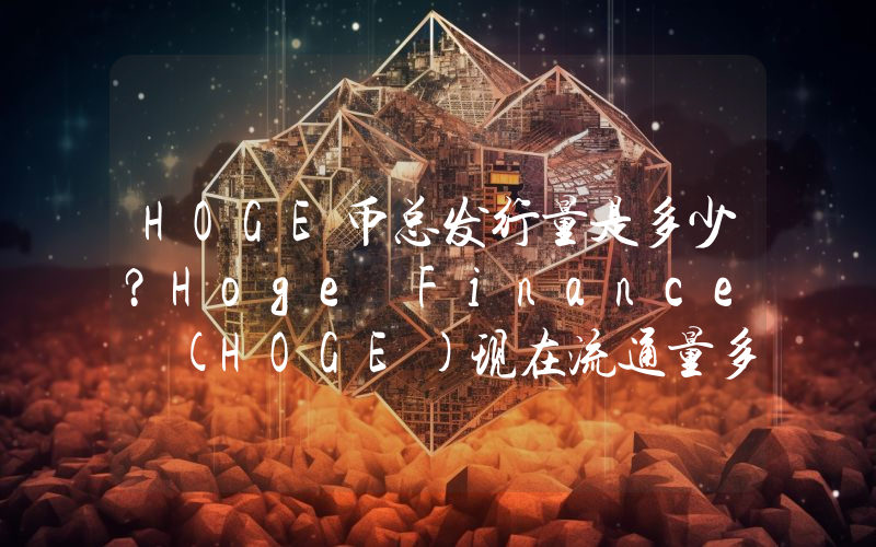 HOGE币总发行量是多少？Hoge Finance (HOGE)现在流通量多少？