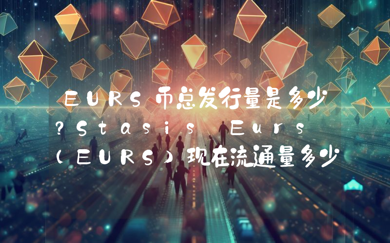 EURS币总发行量是多少？Stasis Eurs (EURS)现在流通量多少？