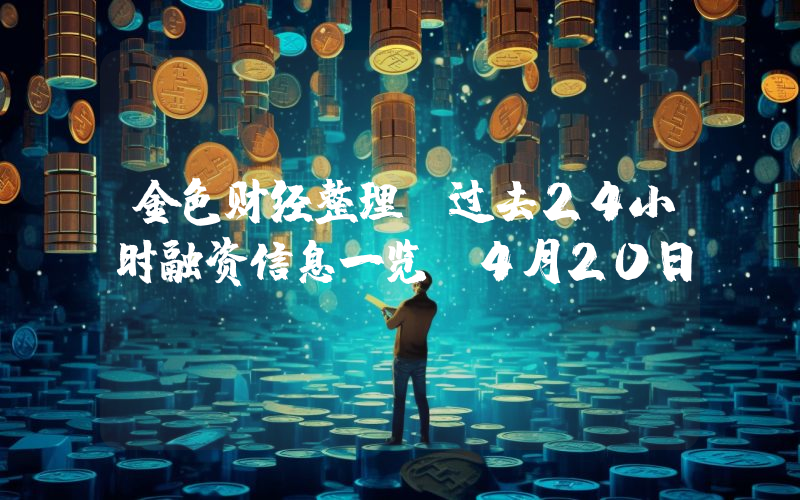 金色财经整理:过去24小时融资信息一览(4月20日)