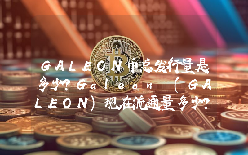 GALEON币总发行量是多少？Galeon (GALEON)现在流通量多少？
