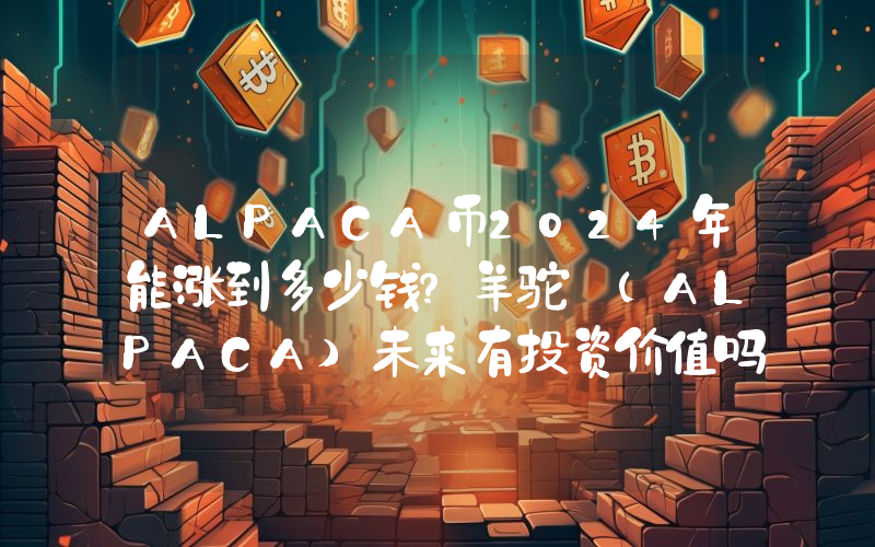 ALPACA币2024年能涨到多少钱？羊驼 (ALPACA)未来有投资价值吗？