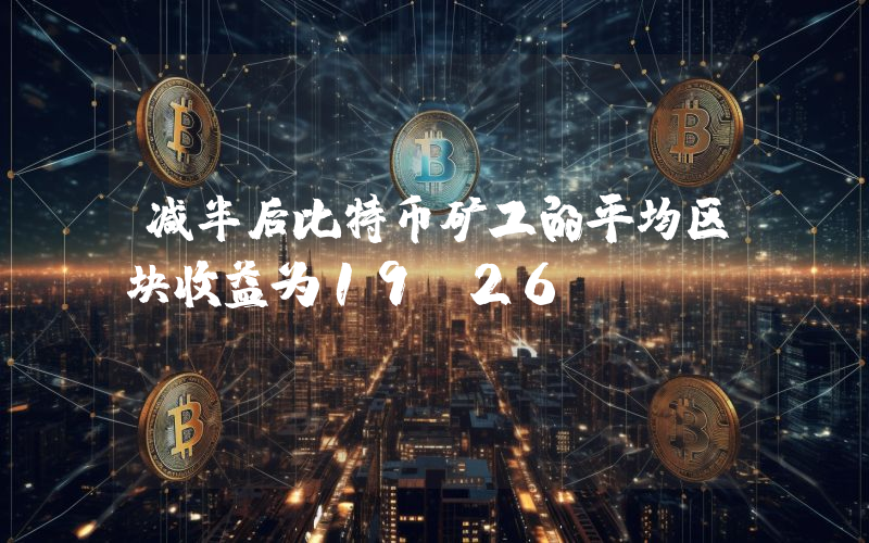 减半后比特币矿工的平均区块收益为19.26 BTC